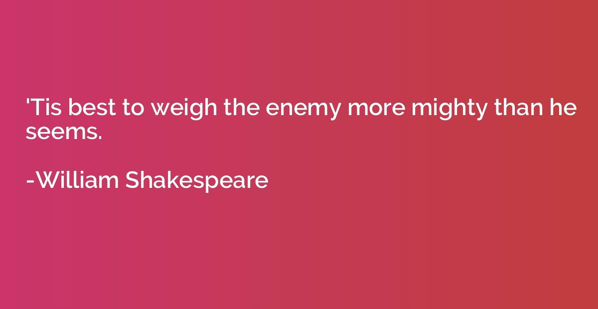 'Tis best to weigh the enemy more mighty than he seems.