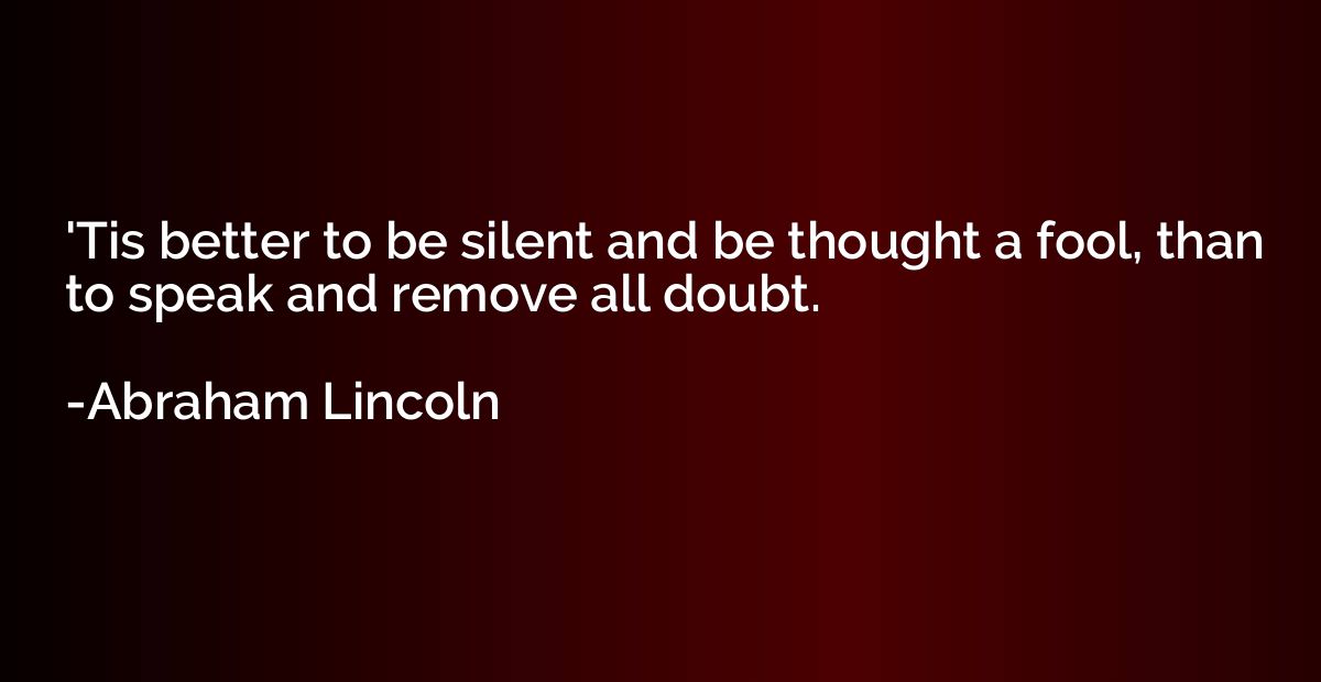 'Tis better to be silent and be thought a fool, than to spea