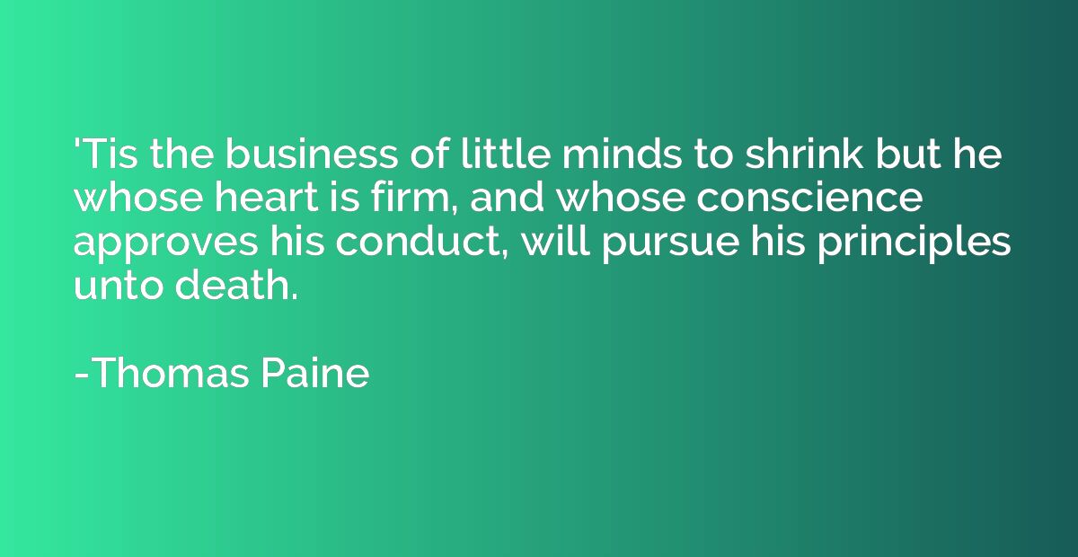 'Tis the business of little minds to shrink but he whose hea