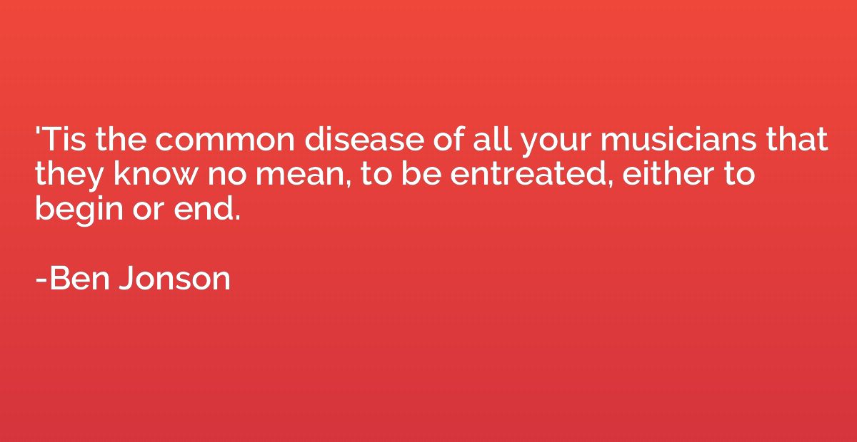 'Tis the common disease of all your musicians that they know