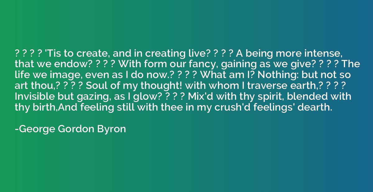 ? ? ? ? 'Tis to create, and in creating live? ? ? ? A being 