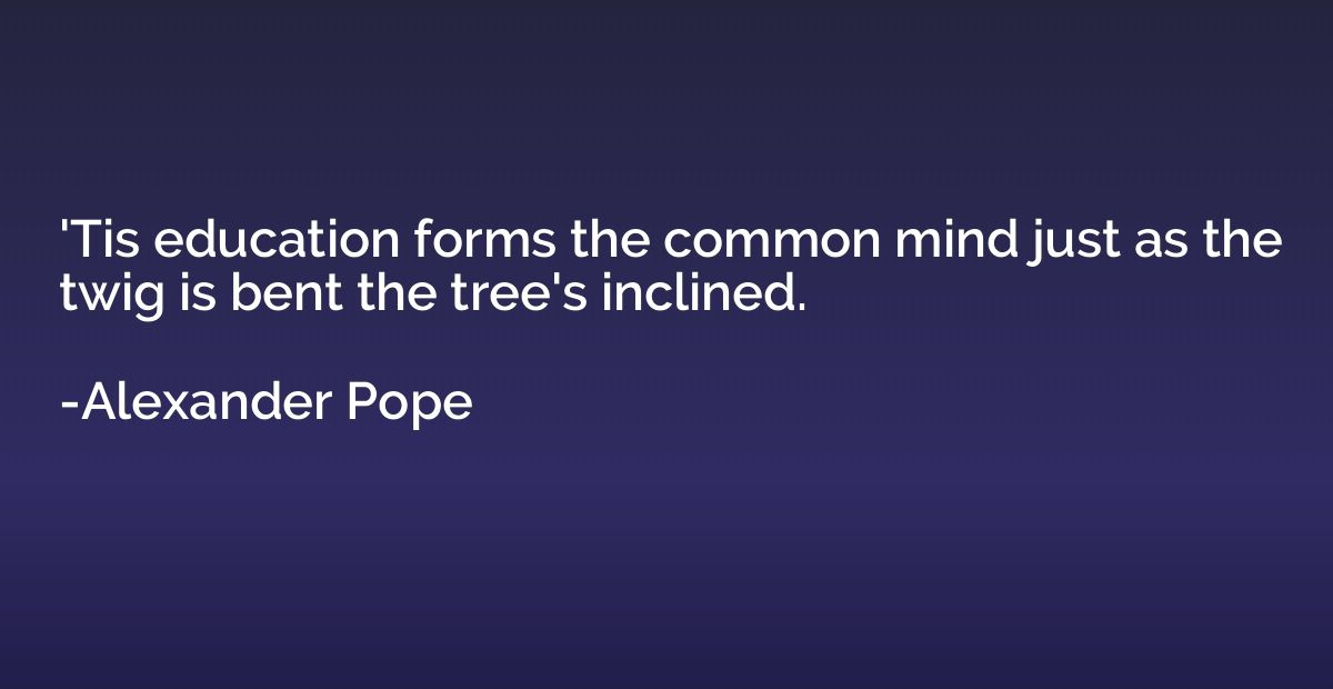 'Tis education forms the common mind just as the twig is ben
