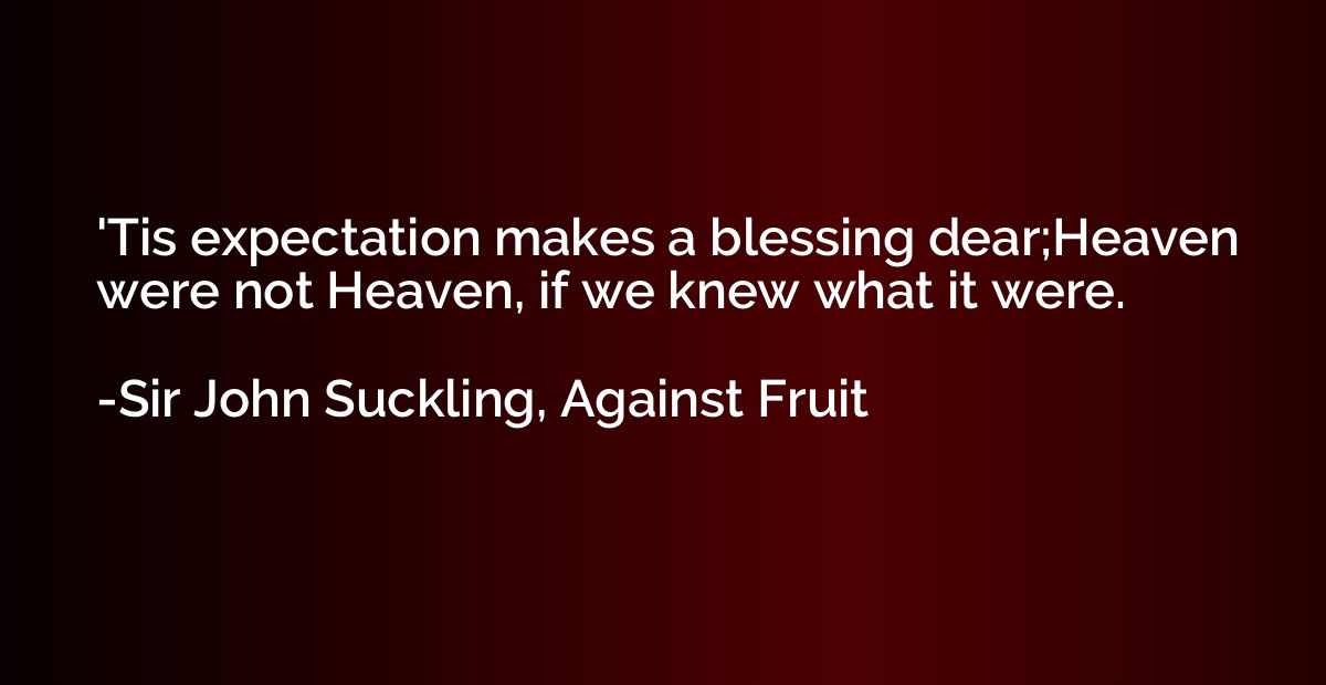 'Tis expectation makes a blessing dear;Heaven were not Heave