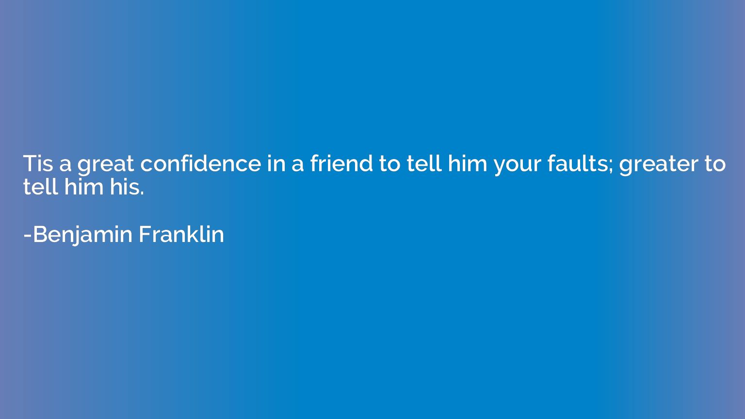 Tis a great confidence in a friend to tell him your faults; 