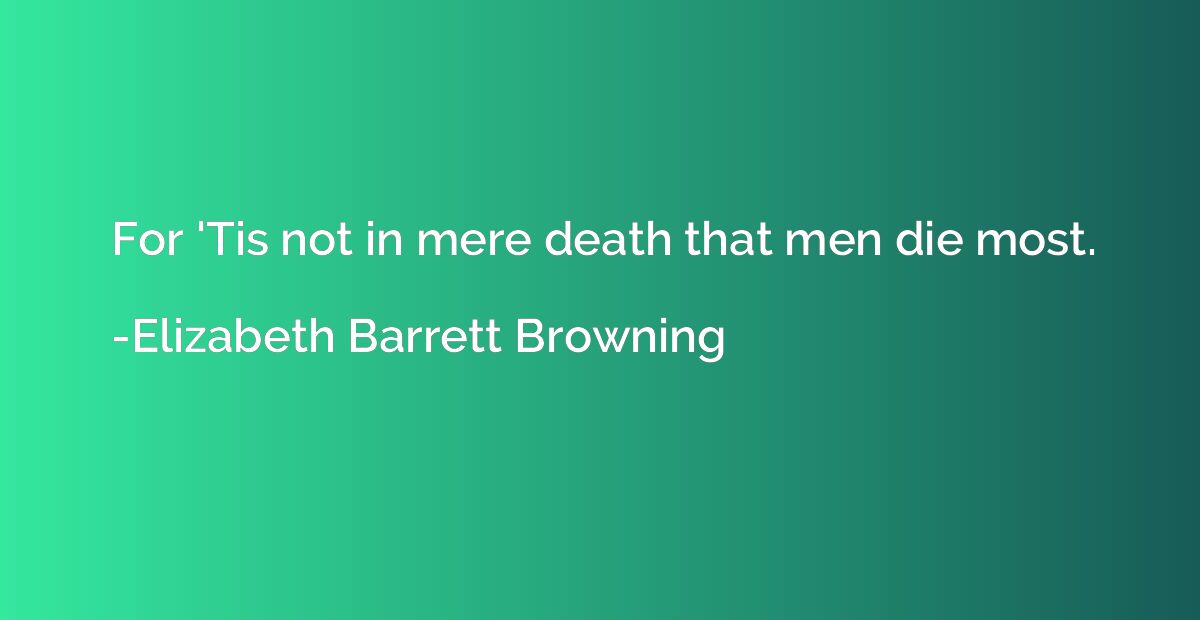 For 'Tis not in mere death that men die most.