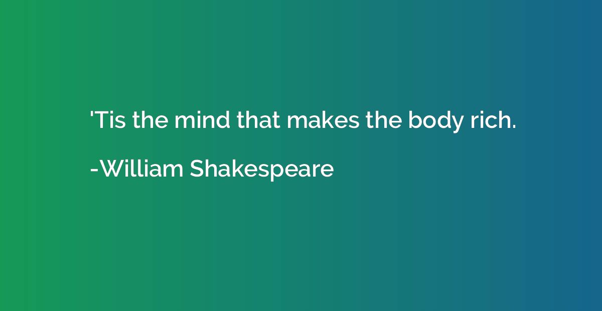 'Tis the mind that makes the body rich.