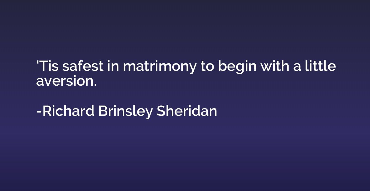'Tis safest in matrimony to begin with a little aversion.