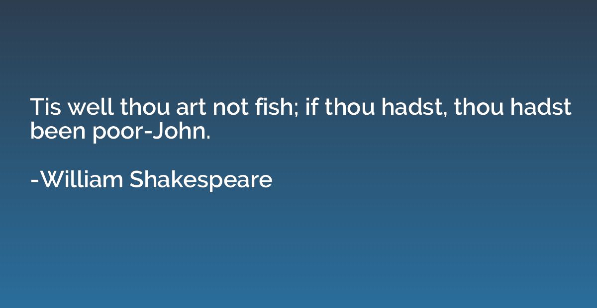 Tis well thou art not fish; if thou hadst, thou hadst been p