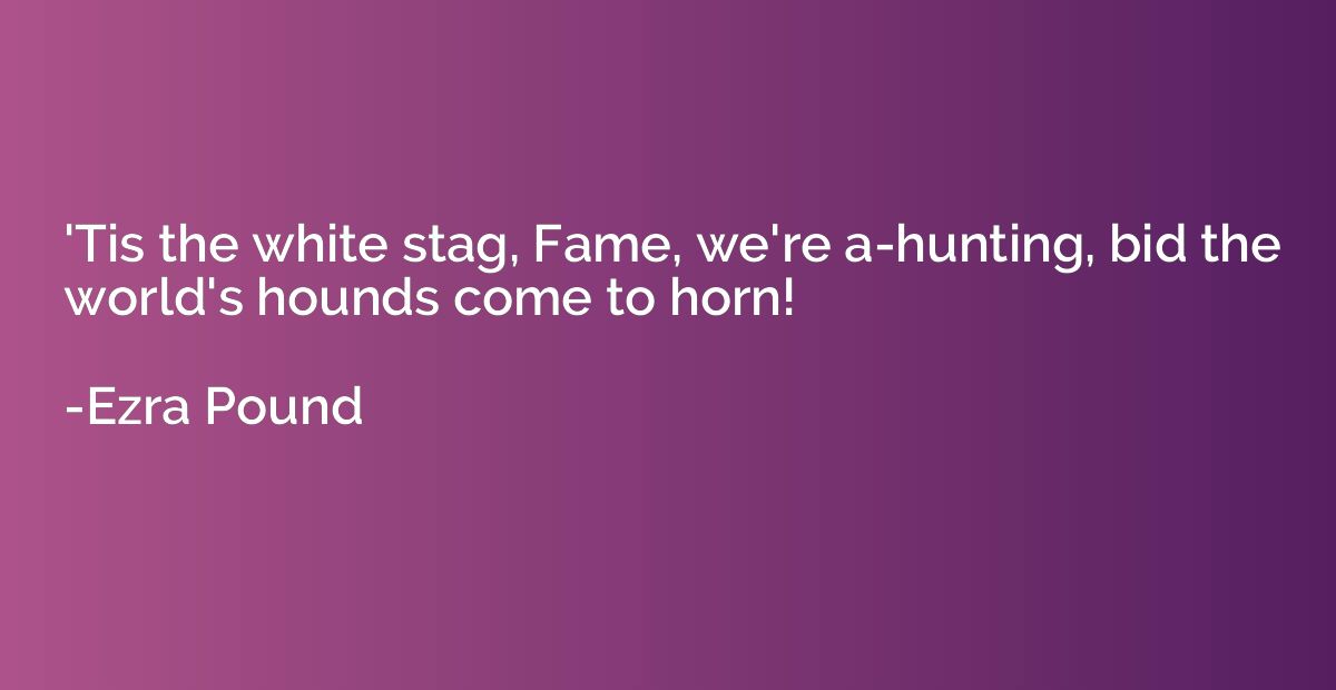 'Tis the white stag, Fame, we're a-hunting, bid the world's 