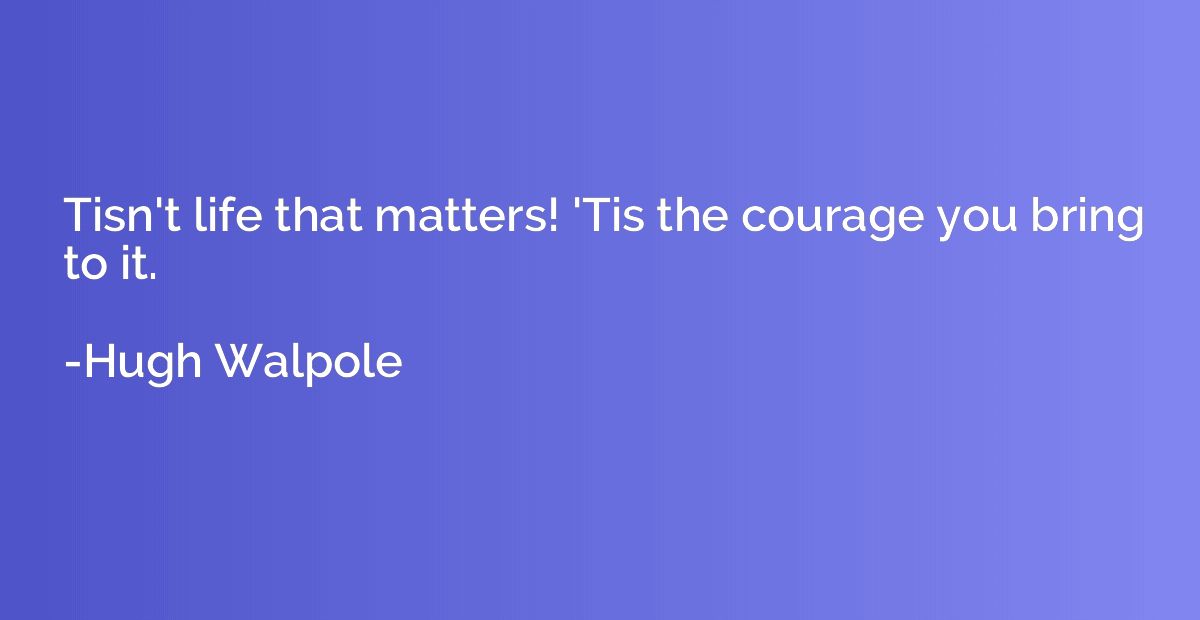 Tisn't life that matters! 'Tis the courage you bring to it.