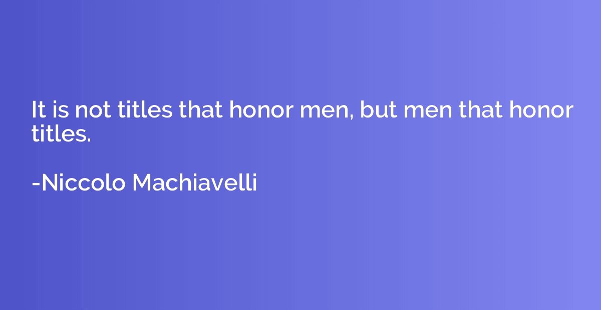 It is not titles that honor men, but men that honor titles.