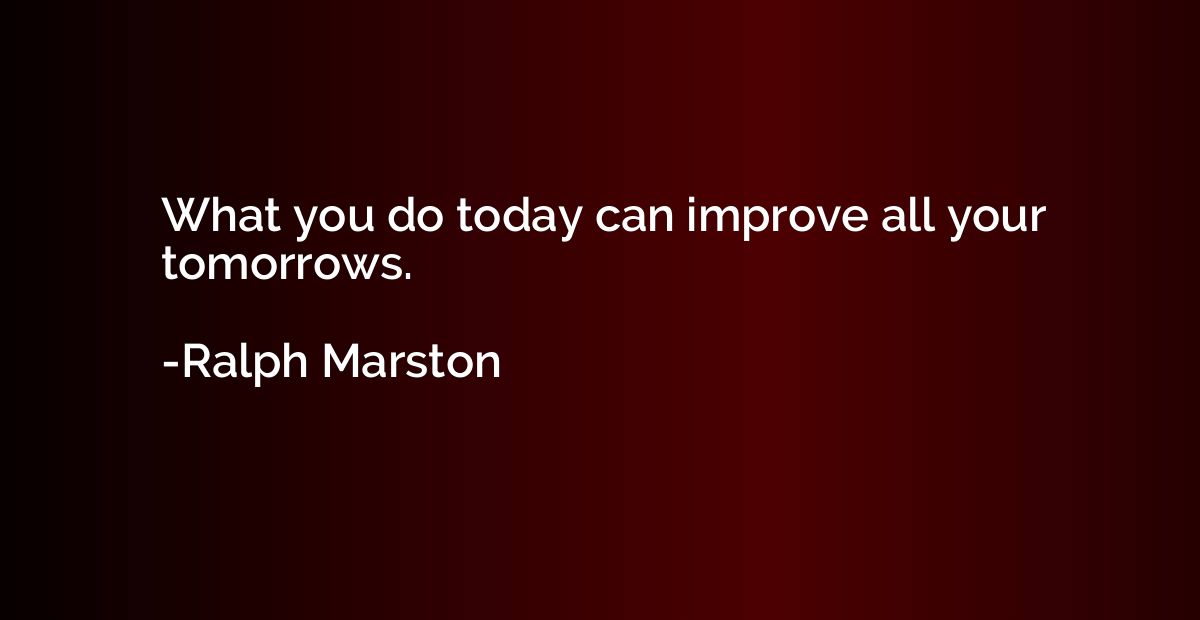 What you do today can improve all your tomorrows.