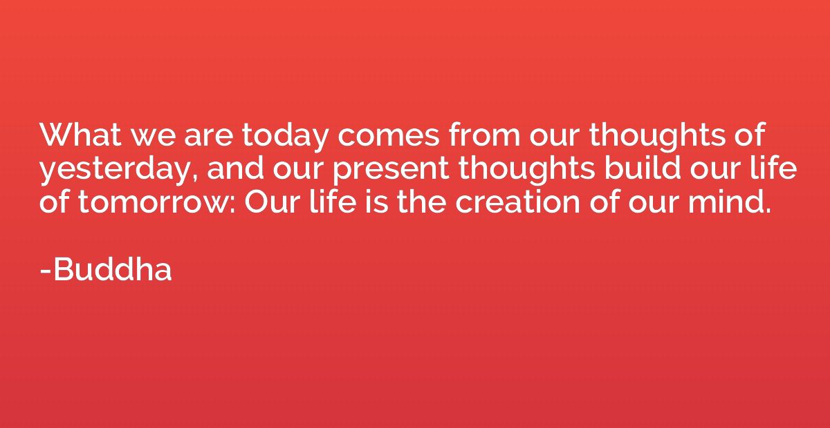 What we are today comes from our thoughts of yesterday, and 