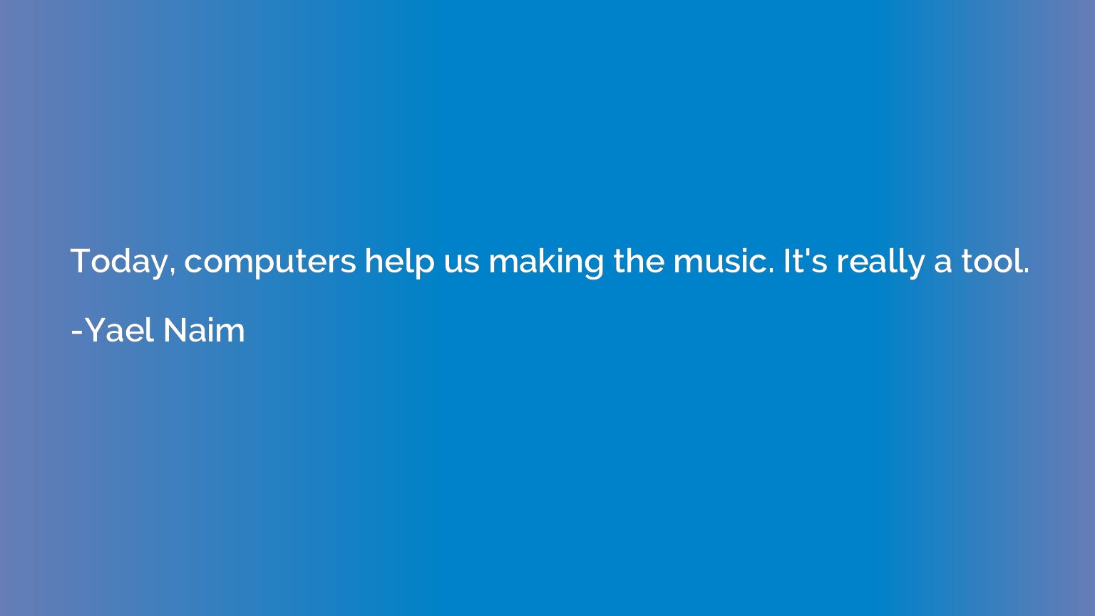 Today, computers help us making the music. It's really a too