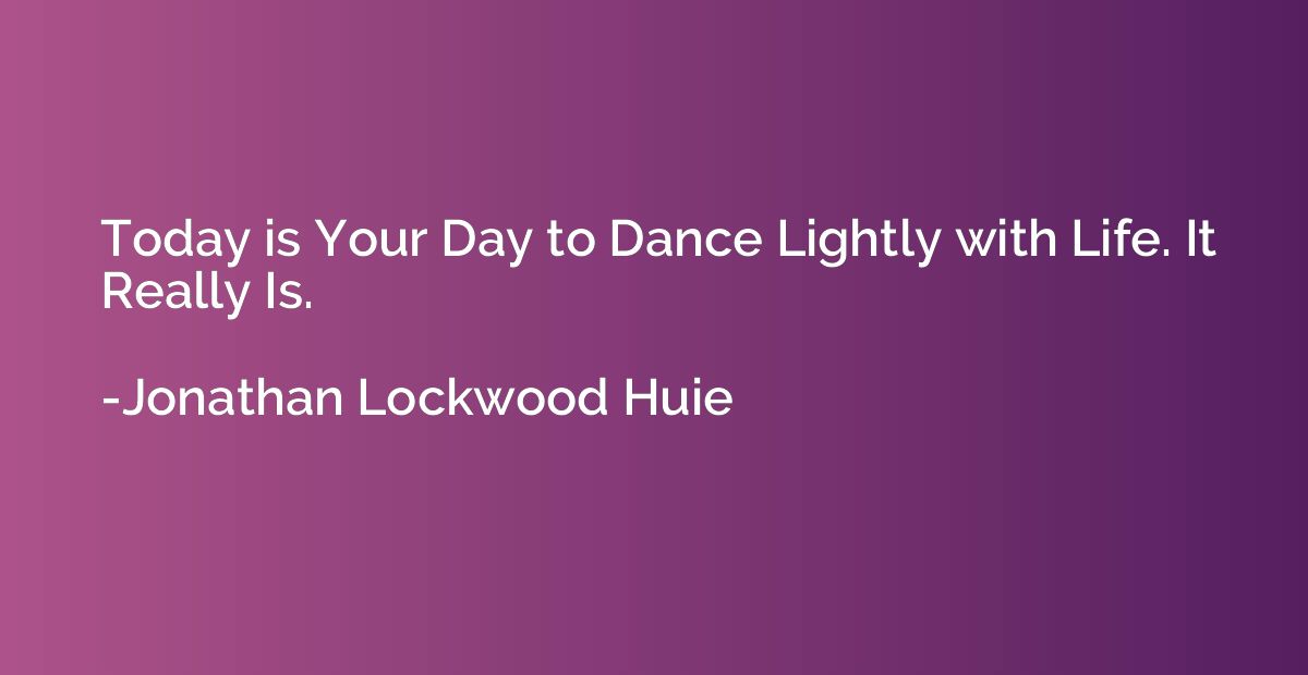 Today is Your Day to Dance Lightly with Life. It Really Is.