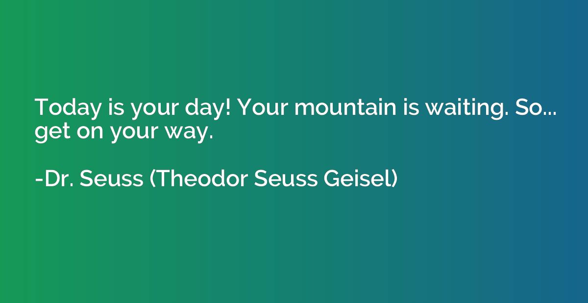 Today is your day! Your mountain is waiting. So... get on yo