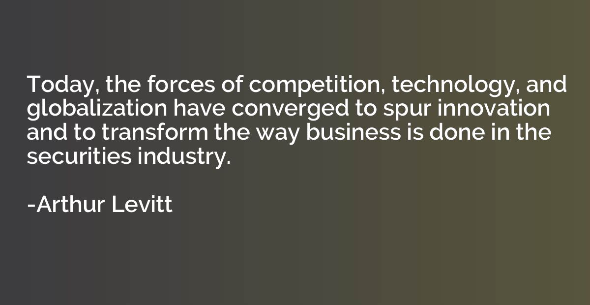 Today, the forces of competition, technology, and globalizat