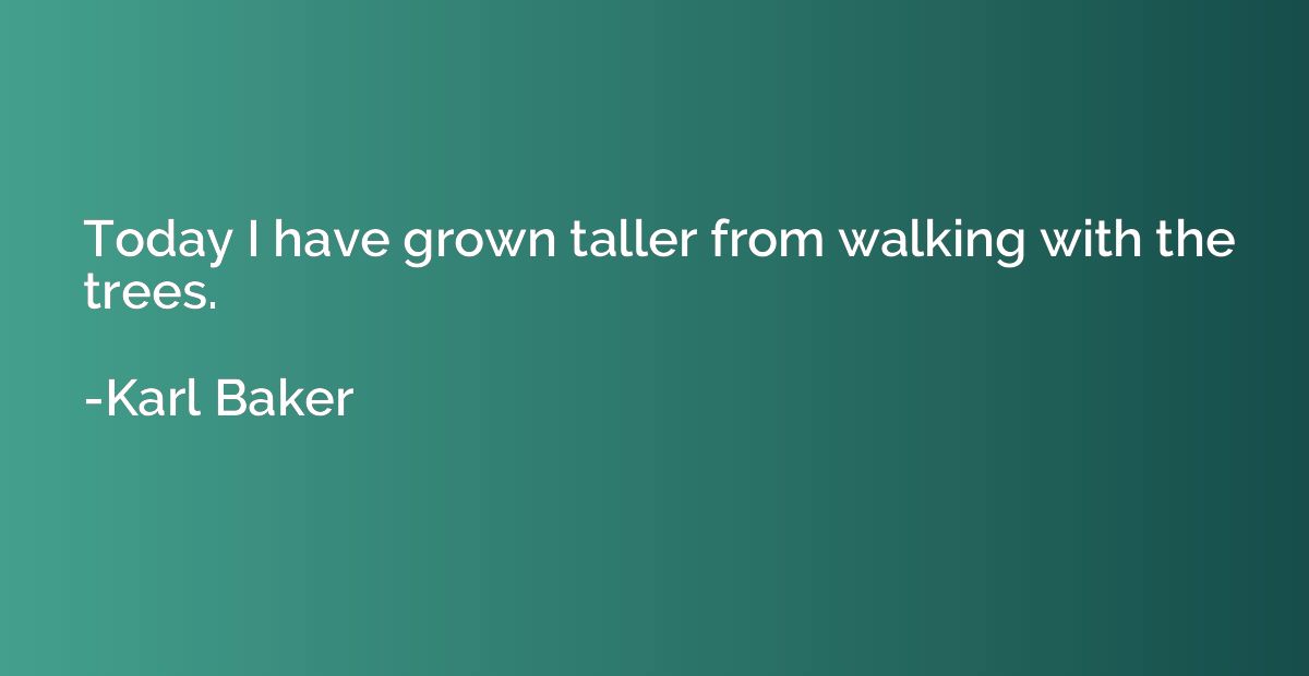 Today I have grown taller from walking with the trees.
