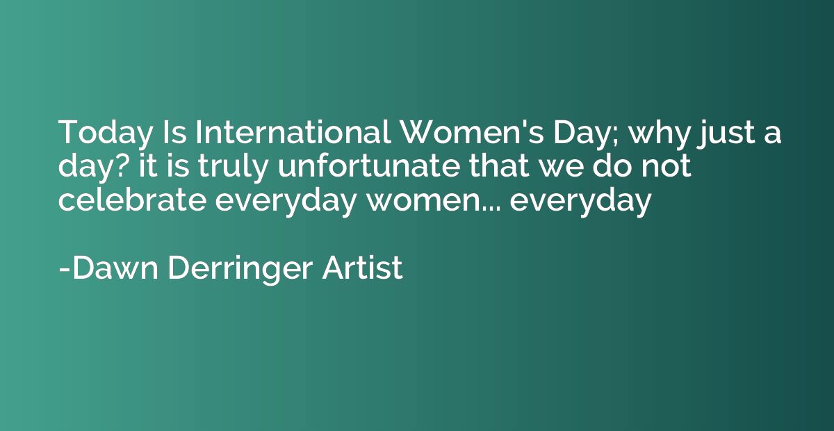 Today Is International Women's Day; why just a day? it is tr