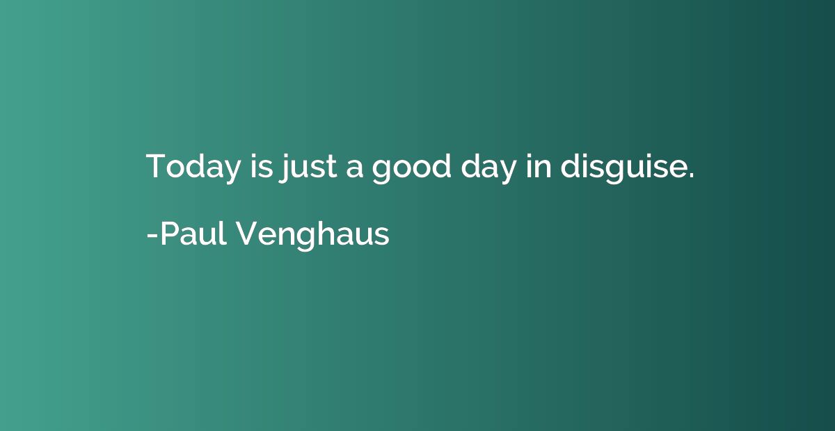 Today is just a good day in disguise.