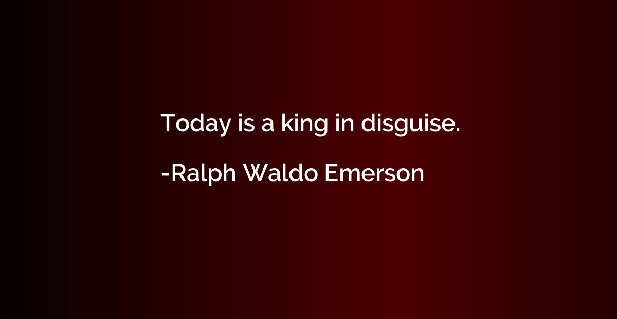 Today is a king in disguise.