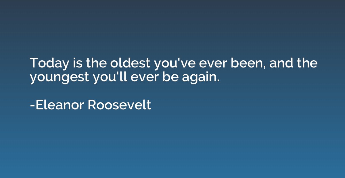 Today is the oldest you've ever been, and the youngest you'l