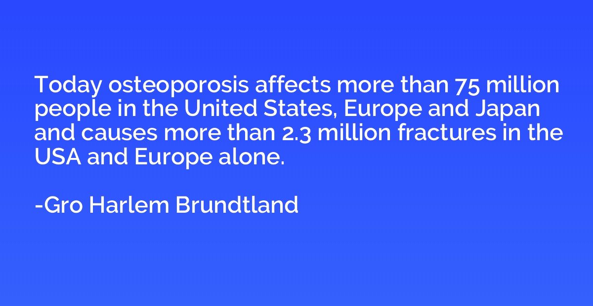 Today osteoporosis affects more than 75 million people in th