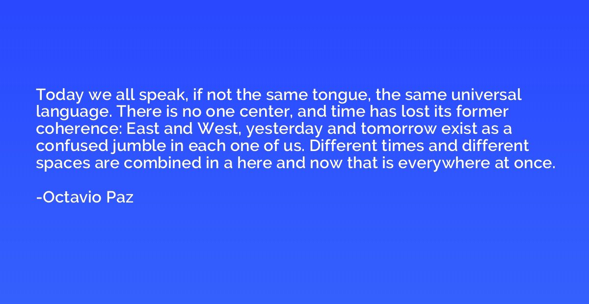 Today we all speak, if not the same tongue, the same univers