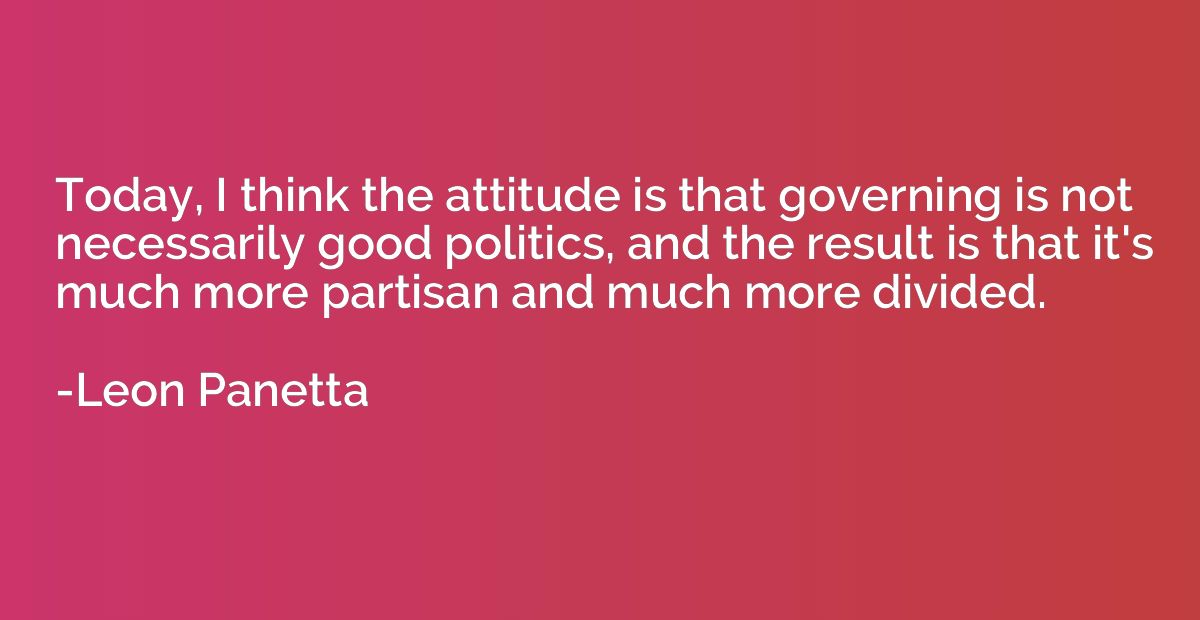 Today, I think the attitude is that governing is not necessa