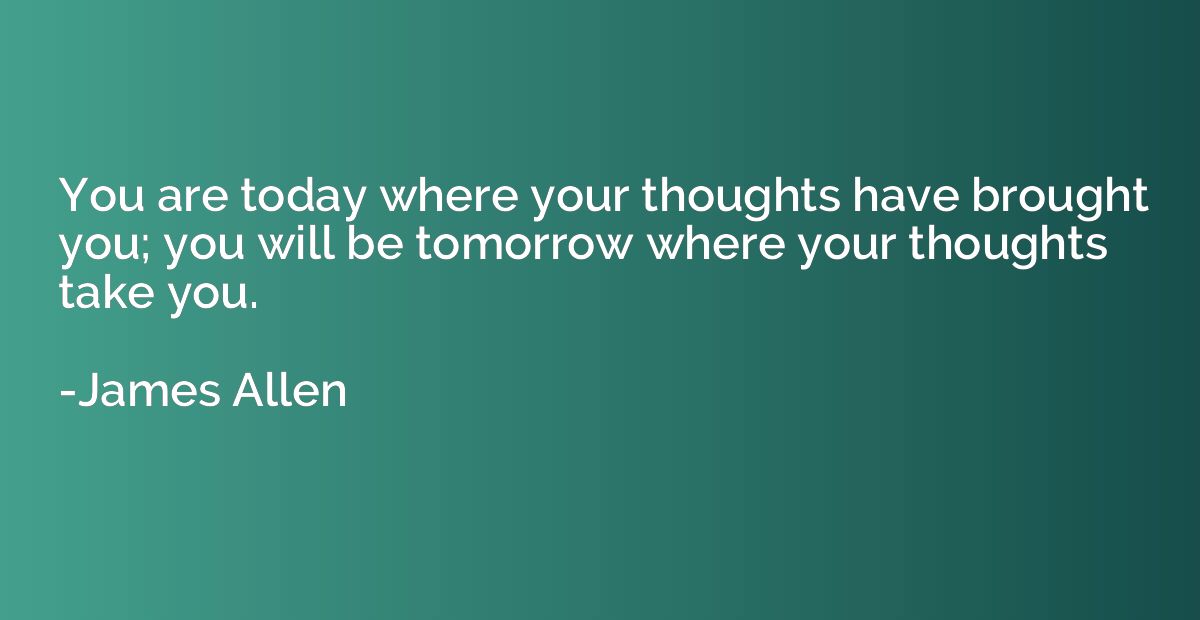You are today where your thoughts have brought you; you will