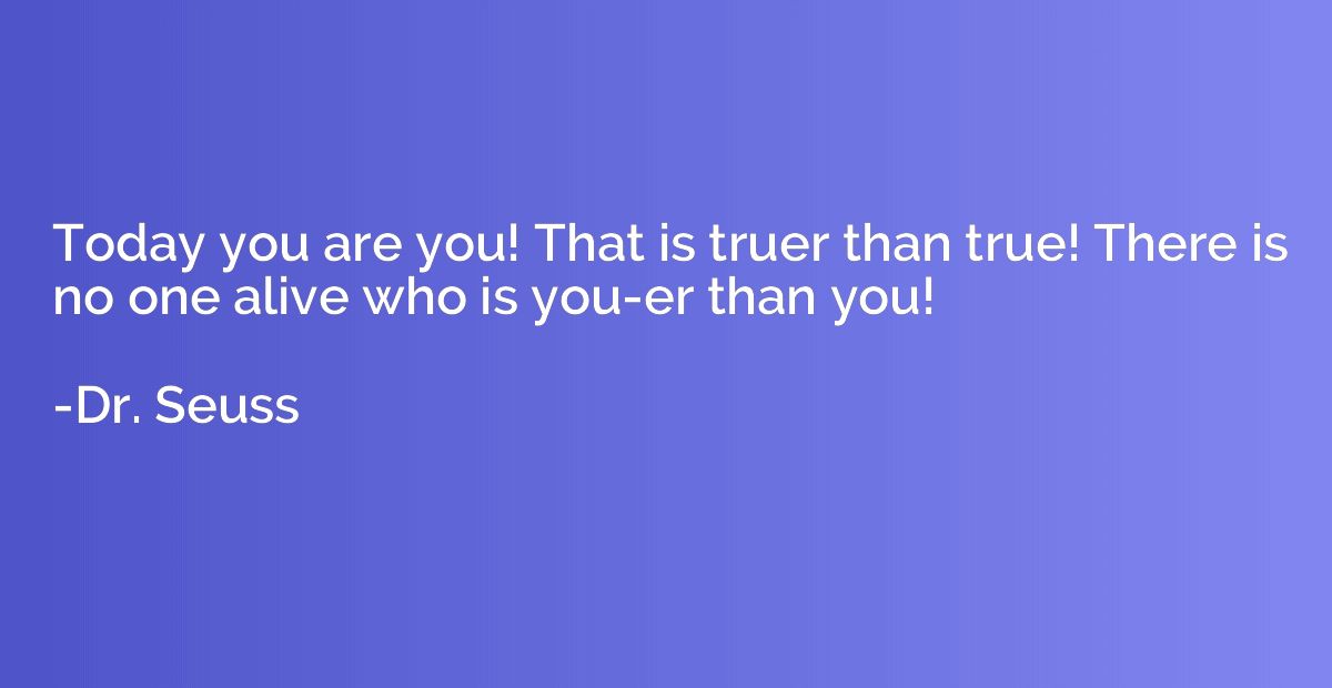Today you are you! That is truer than true! There is no one 