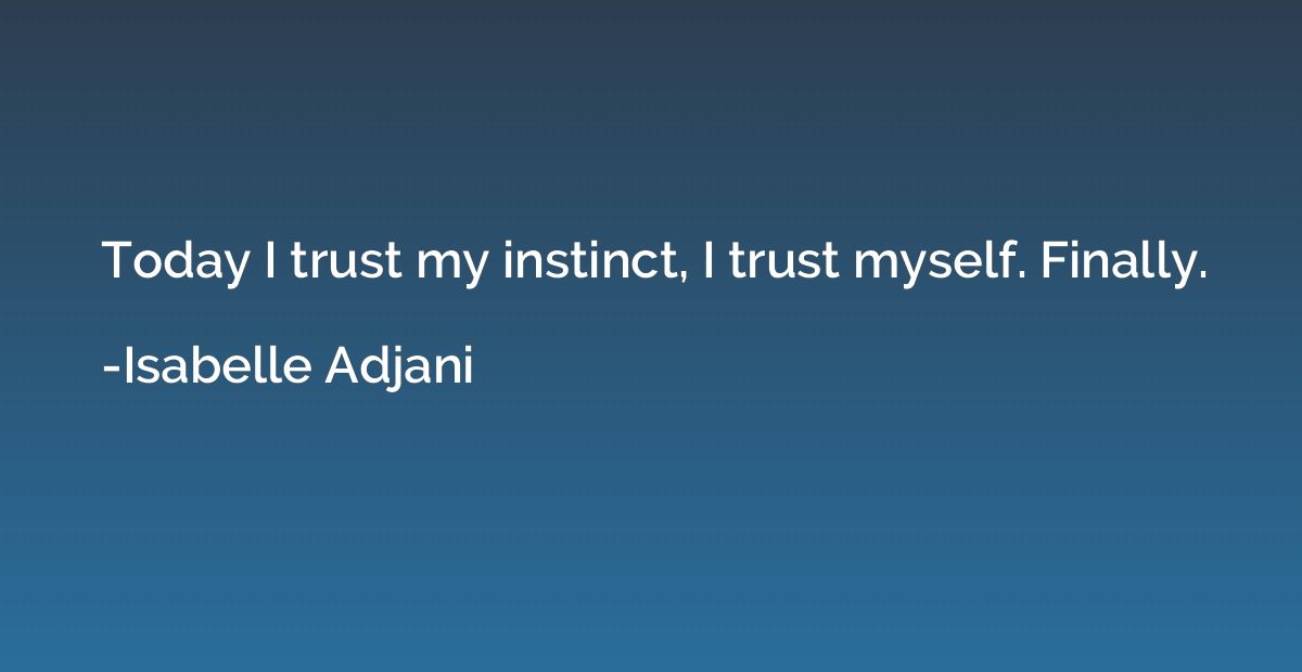 Today I trust my instinct, I trust myself. Finally.