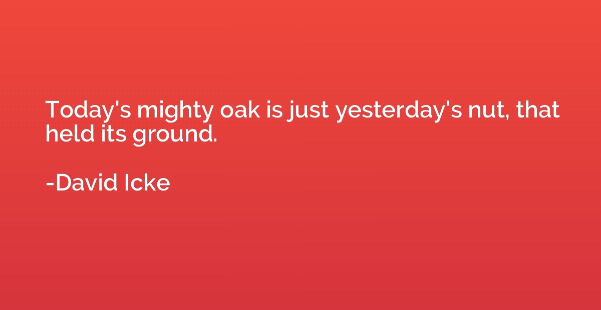 Today's mighty oak is just yesterday's nut, that held its gr