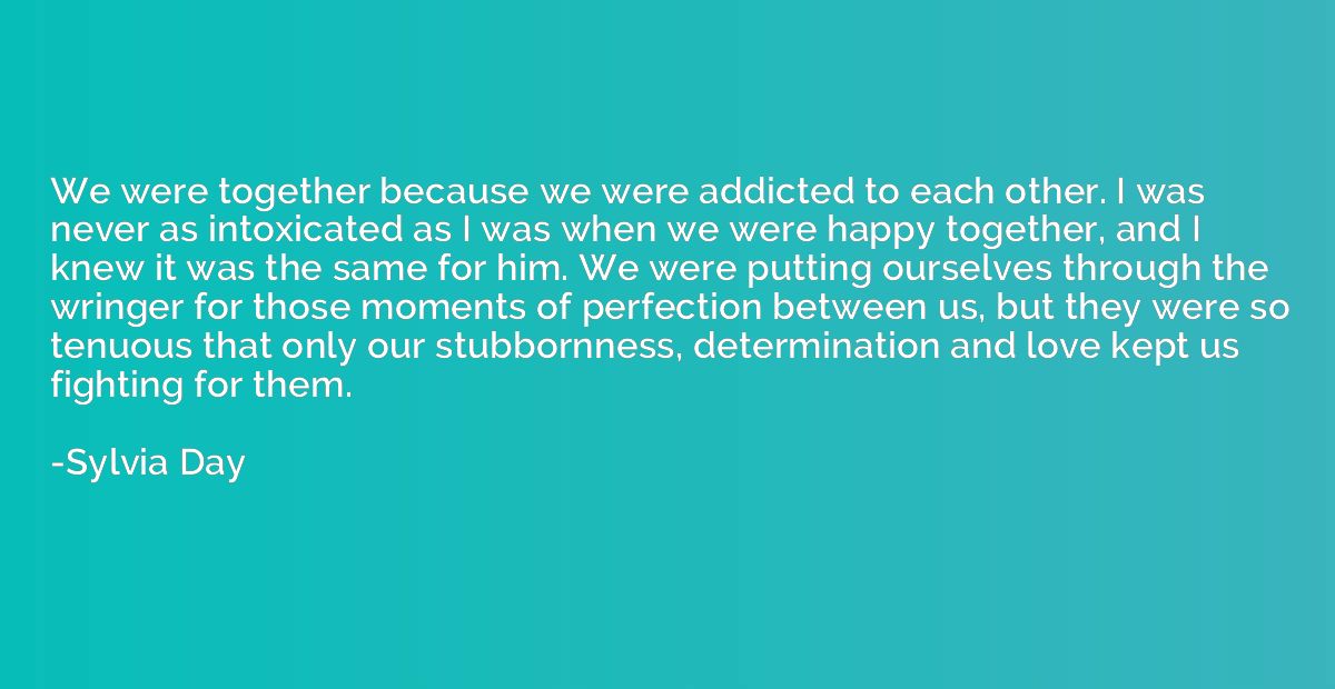 We were together because we were addicted to each other. I w