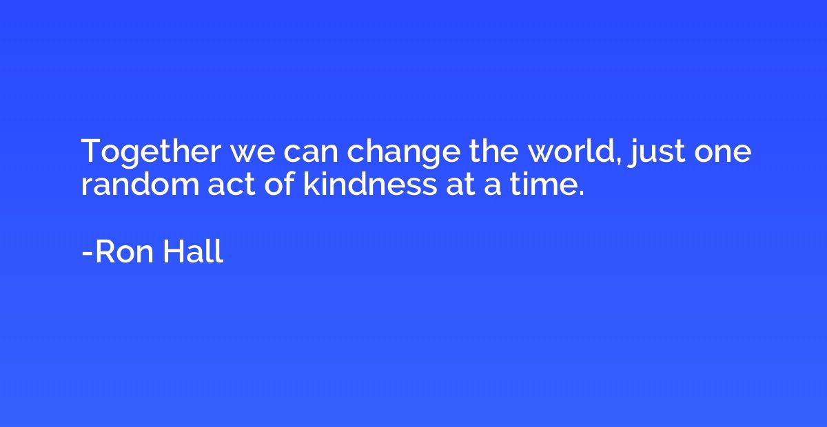 Together we can change the world, just one random act of kin