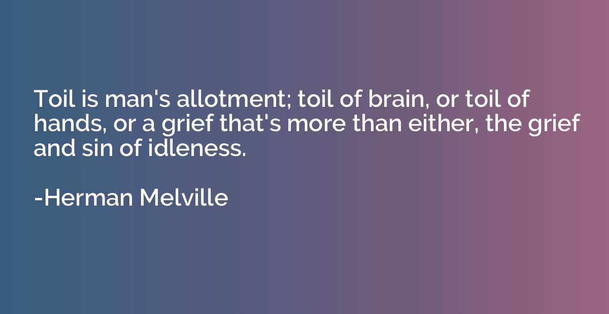 Toil is man's allotment; toil of brain, or toil of hands, or