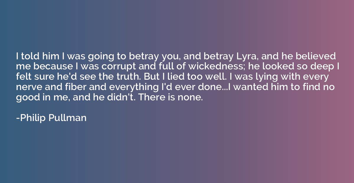I told him I was going to betray you, and betray Lyra, and h