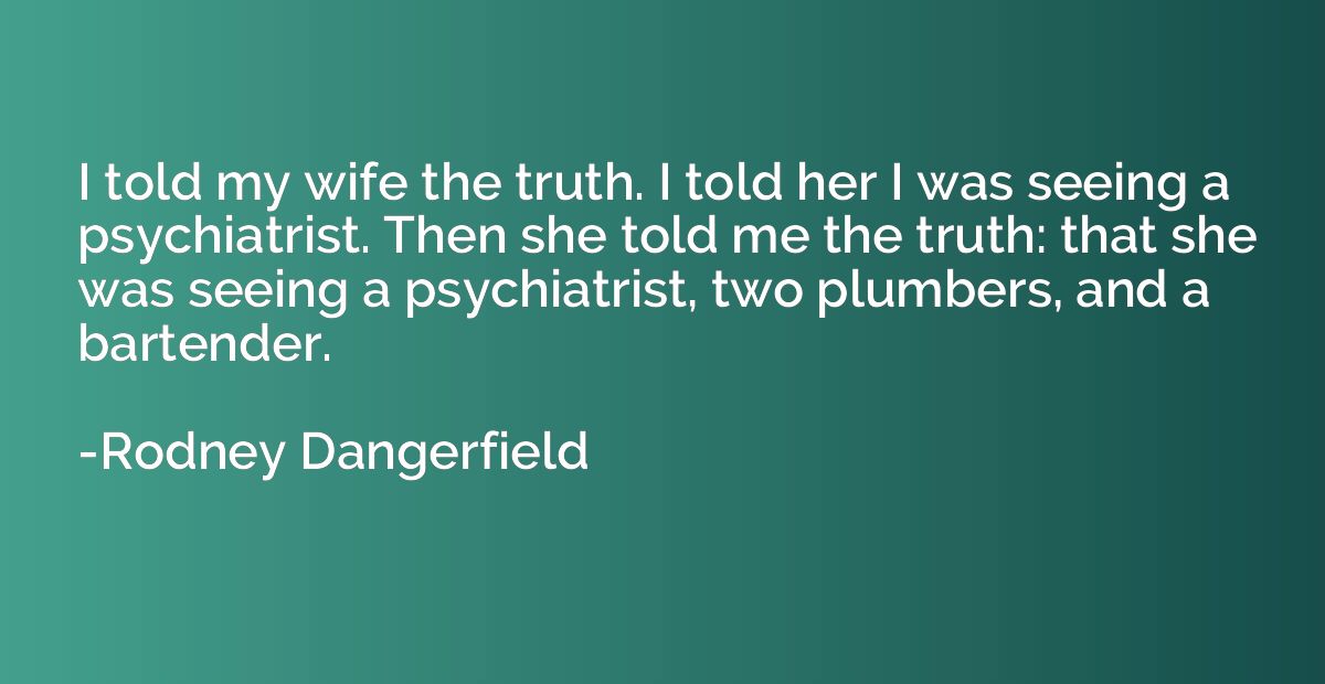 I told my wife the truth. I told her I was seeing a psychiat