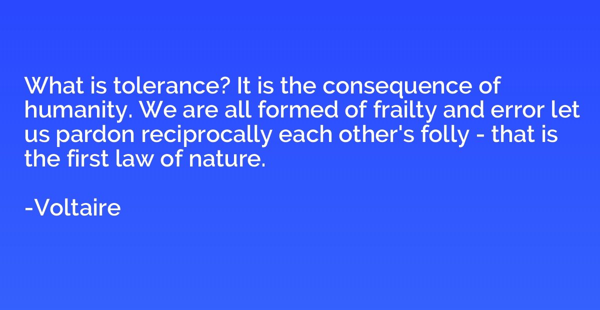 What is tolerance? It is the consequence of humanity. We are