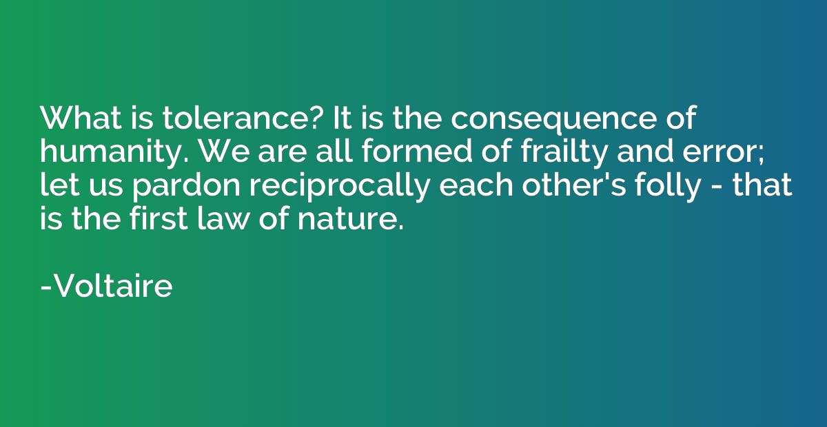 What is tolerance? It is the consequence of humanity. We are