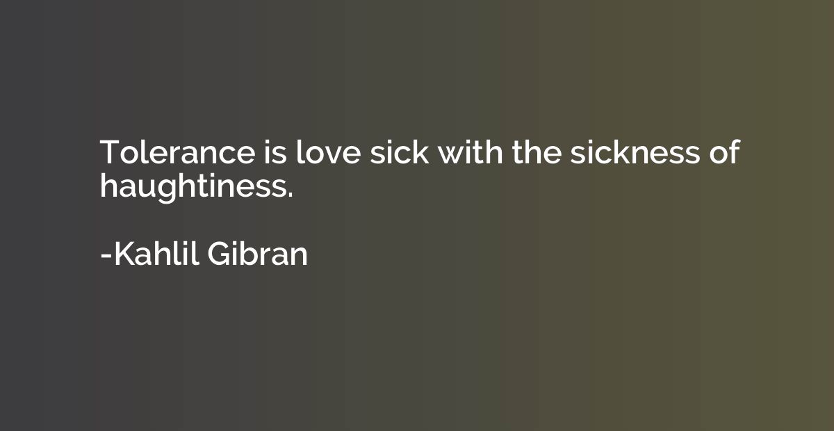 Tolerance is love sick with the sickness of haughtiness.