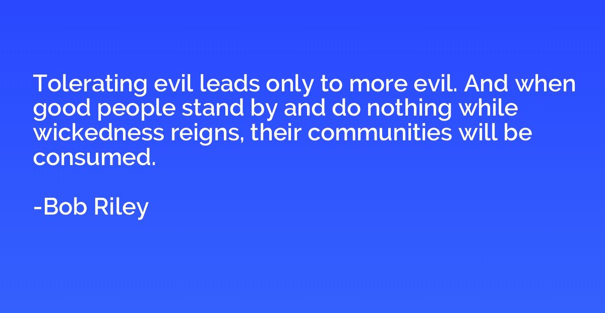 Tolerating evil leads only to more evil. And when good peopl
