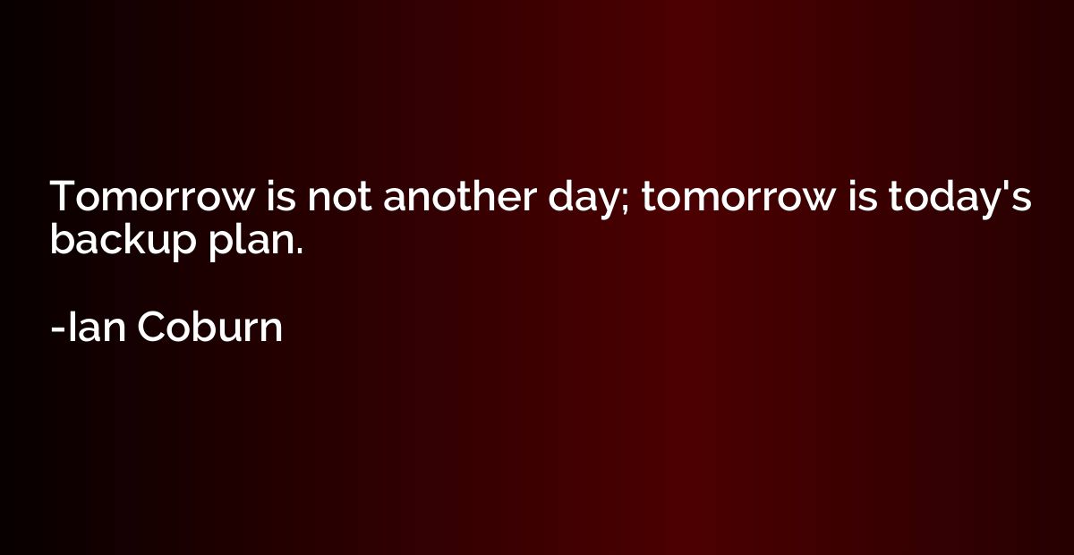 Tomorrow is not another day; tomorrow is today's backup plan