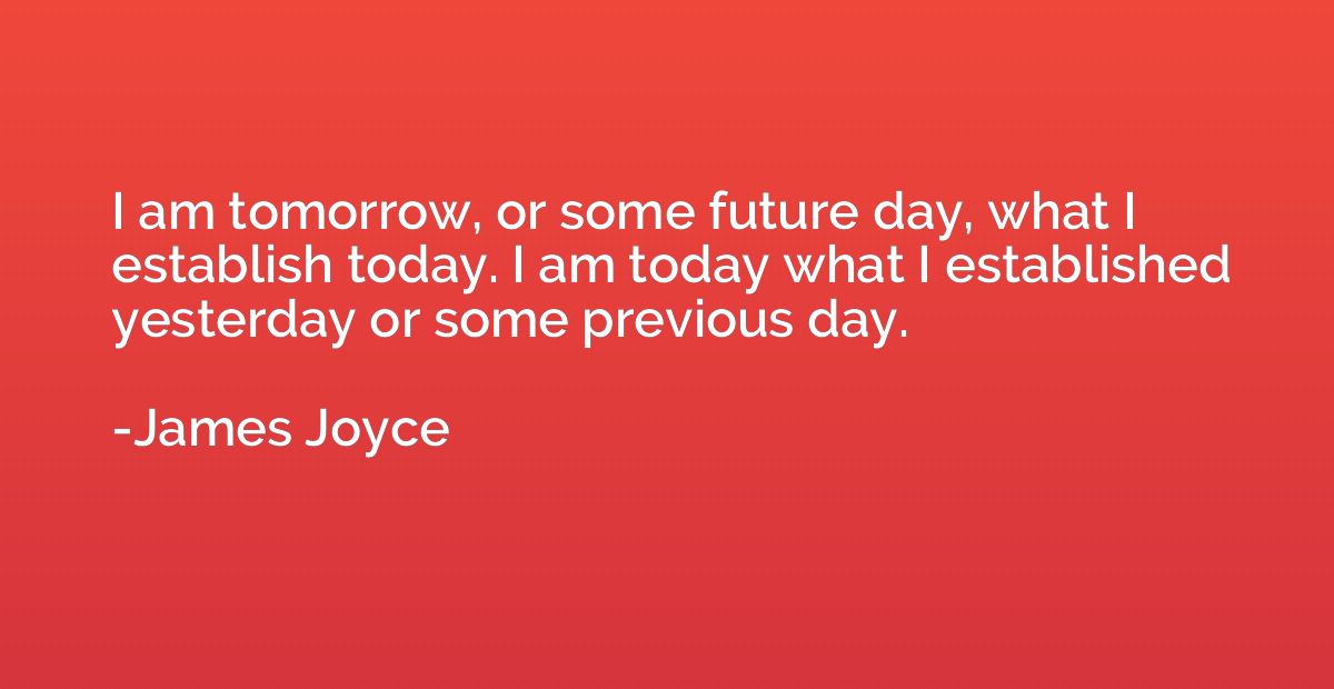 I am tomorrow, or some future day, what I establish today. I