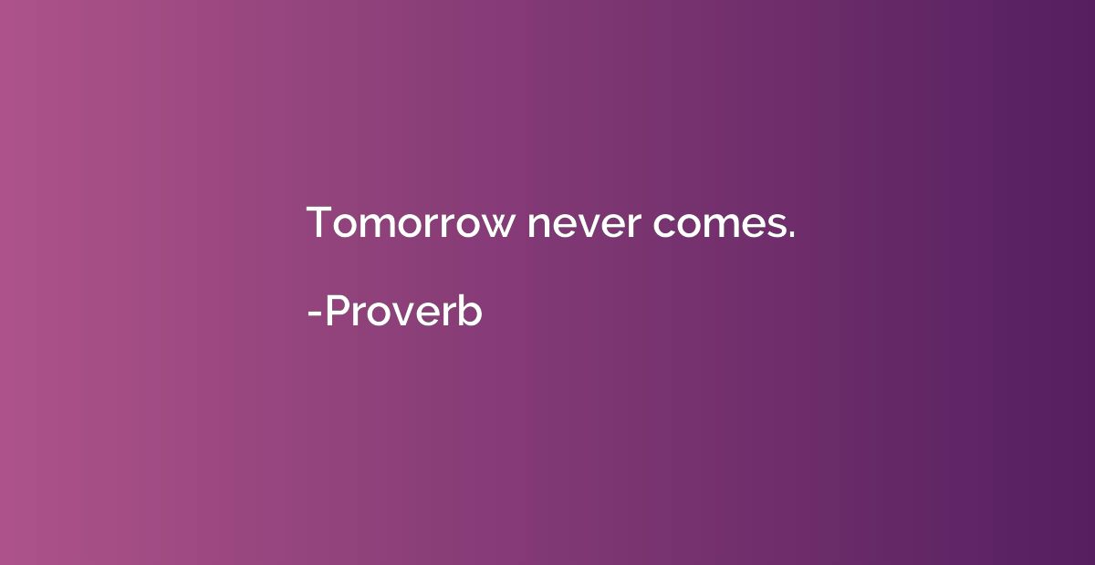 Tomorrow never comes.