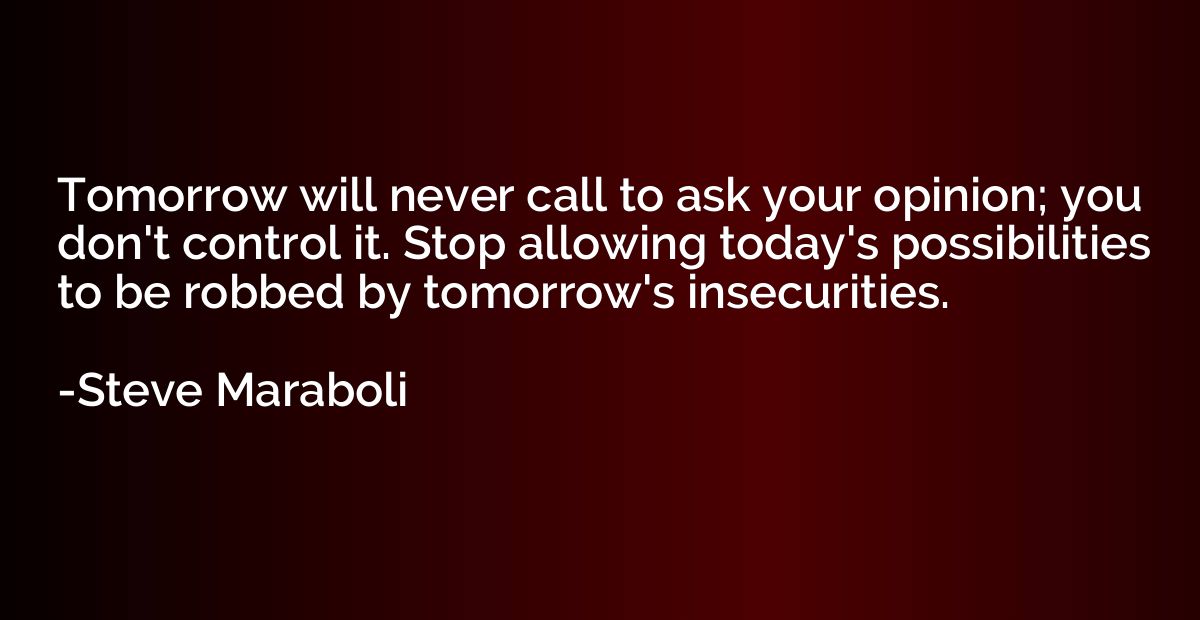 Tomorrow will never call to ask your opinion; you don't cont