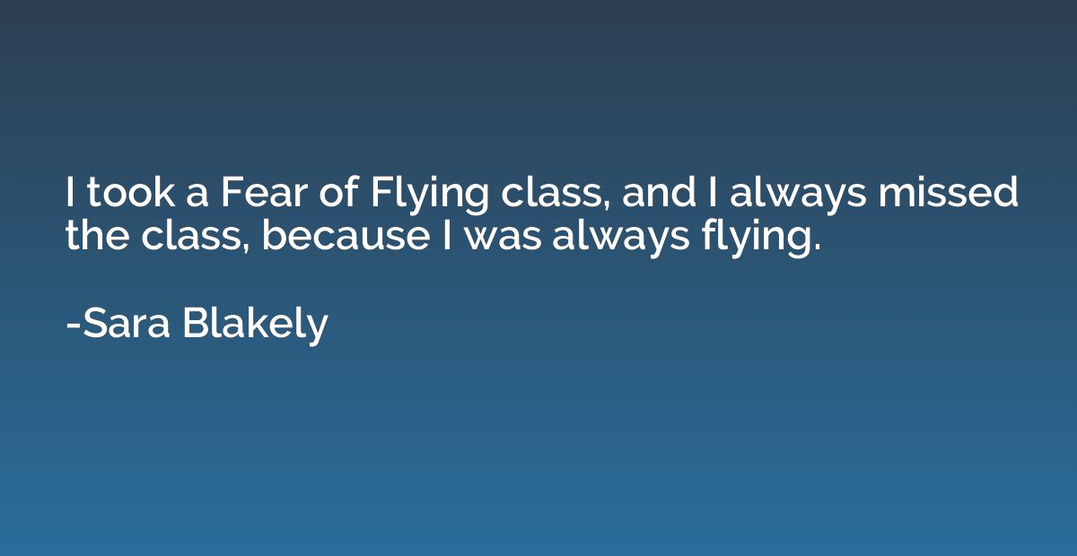 I took a Fear of Flying class, and I always missed the class