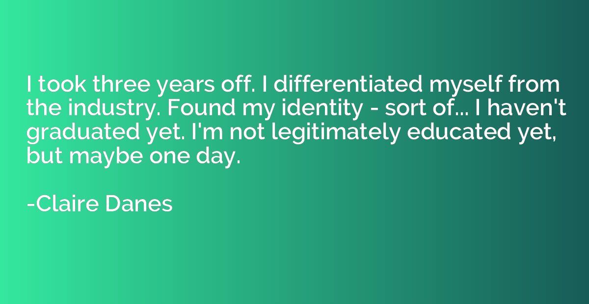 I took three years off. I differentiated myself from the ind
