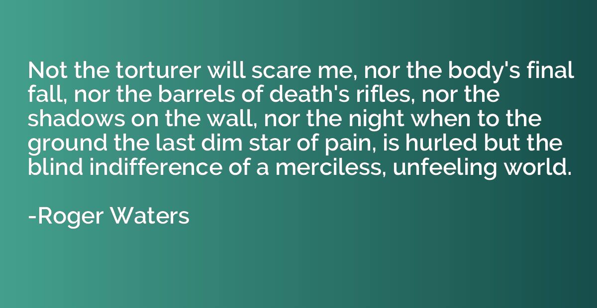 Not the torturer will scare me, nor the body's final fall, n