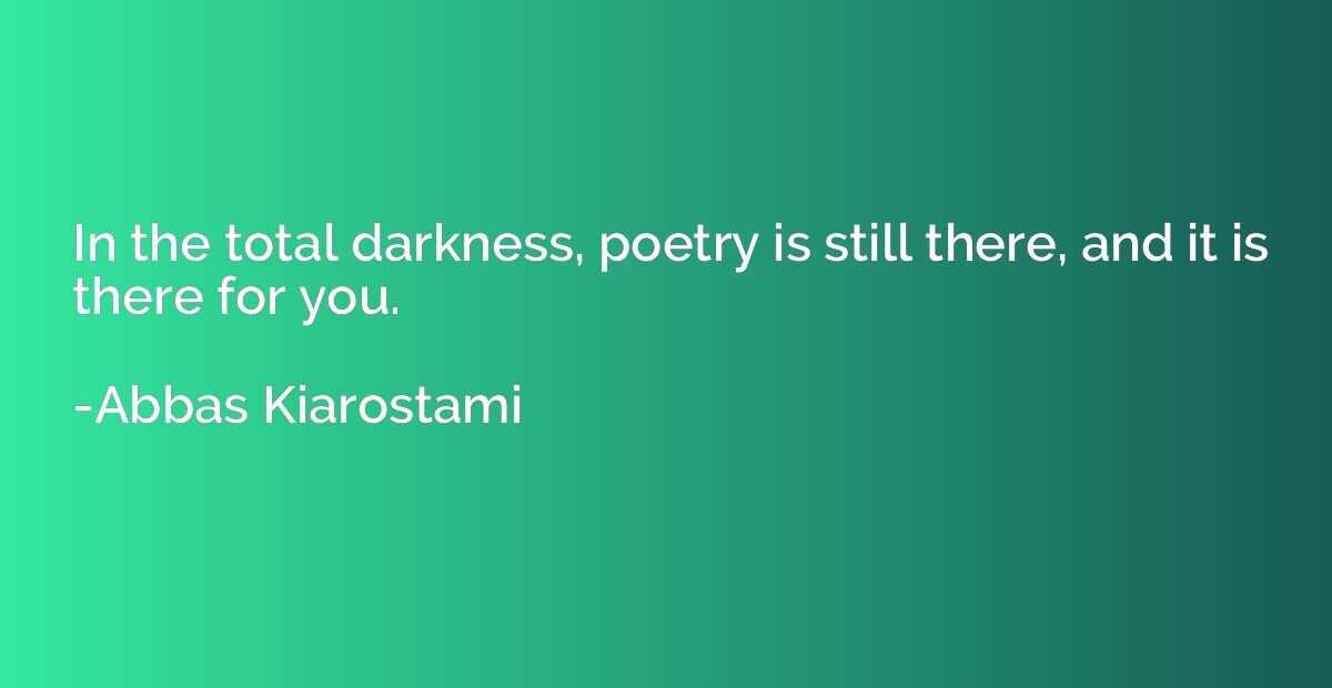 In the total darkness, poetry is still there, and it is ther